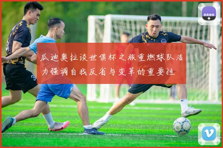 瓜迪奥拉谈世俱杯之旅重燃球队活力强调自我反省与变革的重要性