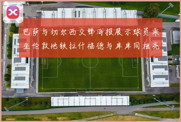 巴萨与切尔西交锋海报展示球员乘坐伦敦地铁拉什福德与库库同框亮相