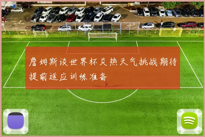 詹姆斯谈世界杯炎热天气挑战期待提前适应训练准备