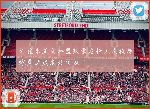 刘佳乐正式加盟铜梁龙恒大足校与球员达成友好协议