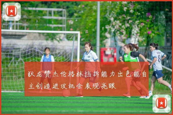 狄龙赞杰伦格林挡拆能力出色能自主创造进攻机会表现亮眼