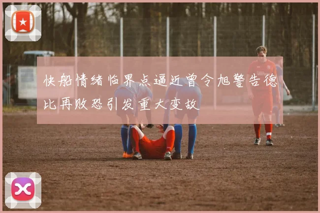 快船情绪临界点逼近曾令旭警告德比再败恐引发重大变故