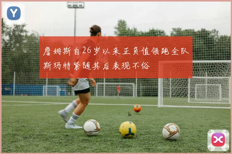 詹姆斯自26岁以来正负值领跑全队斯玛特紧随其后表现不俗
