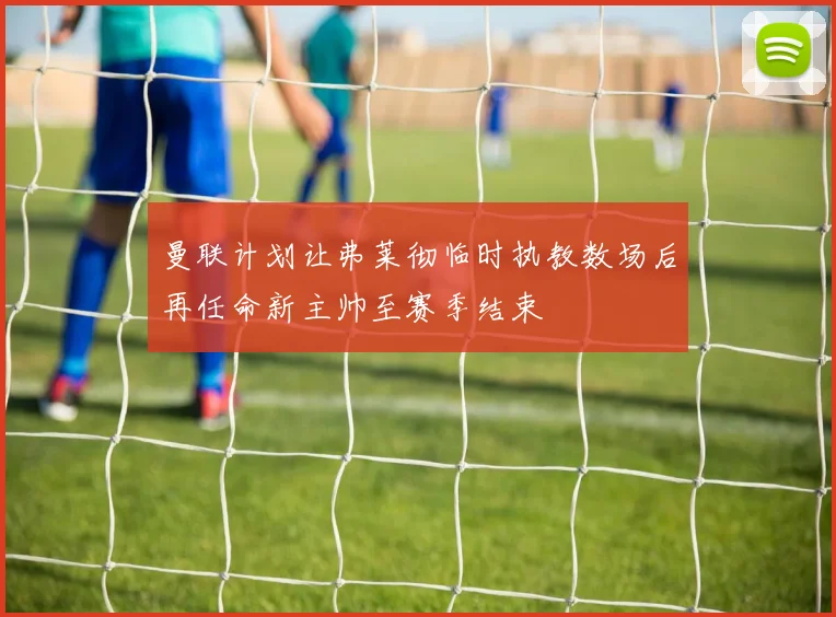 曼联计划让弗莱彻临时执教数场后再任命新主帅至赛季结束