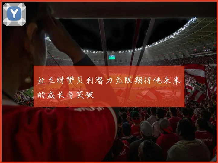 杜兰特赞贝利潜力无限期待他未来的成长与突破