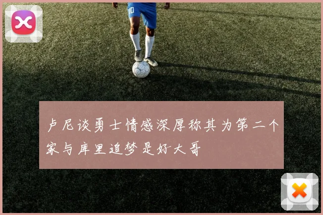 卢尼谈勇士情感深厚称其为第二个家与库里追梦是好大哥
