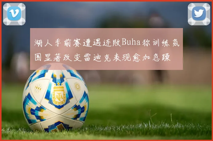 湖人季前赛遭遇连败Buha称训练氛围显著改变雷迪克表现愈加急躁