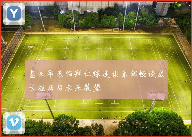 基米希亲临拜仁球迷俱乐部畅谈成长经历与未来展望