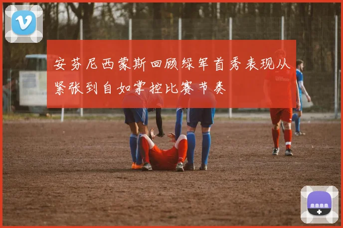 安芬尼西蒙斯回顾绿军首秀表现从紧张到自如掌控比赛节奏