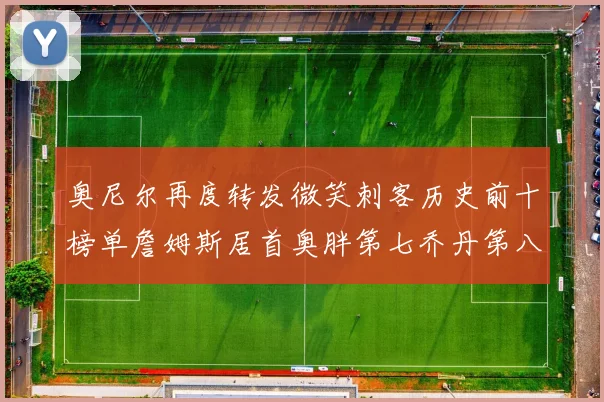 奥尼尔再度转发微笑刺客历史前十榜单詹姆斯居首奥胖第七乔丹第八引热议