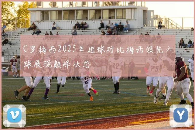 C罗梅西2025年进球对比梅西领先六球展现巅峰状态
