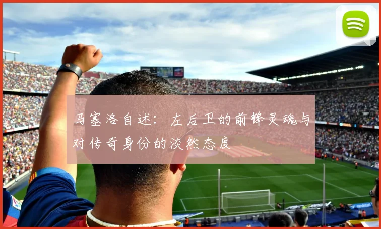 马塞洛自述：左后卫的前锋灵魂与对传奇身份的淡然态度