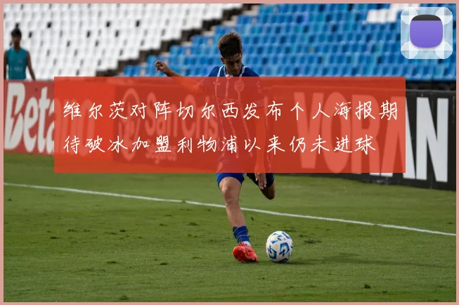 维尔茨对阵切尔西发布个人海报期待破冰加盟利物浦以来仍未进球