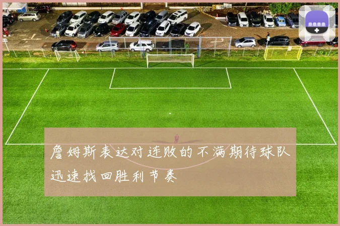 詹姆斯表达对连败的不满期待球队迅速找回胜利节奏