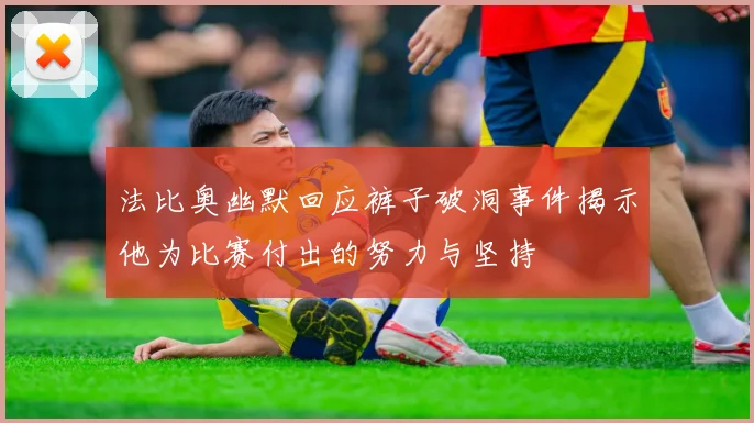 法比奥幽默回应裤子破洞事件揭示他为比赛付出的努力与坚持