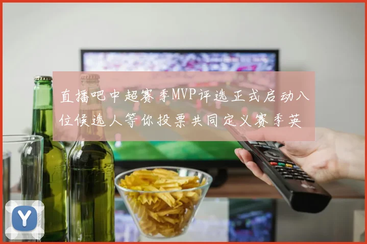 直播吧中超赛季MVP评选正式启动八位候选人等你投票共同定义赛季英雄