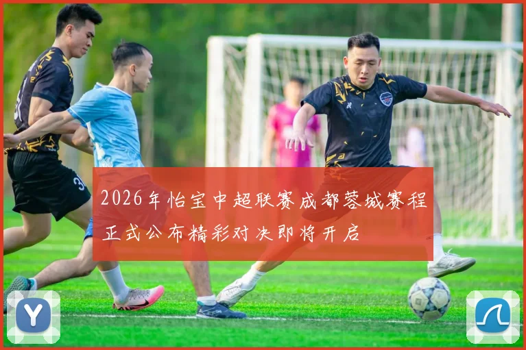 2026年怡宝中超联赛成都蓉城赛程正式公布精彩对决即将开启
