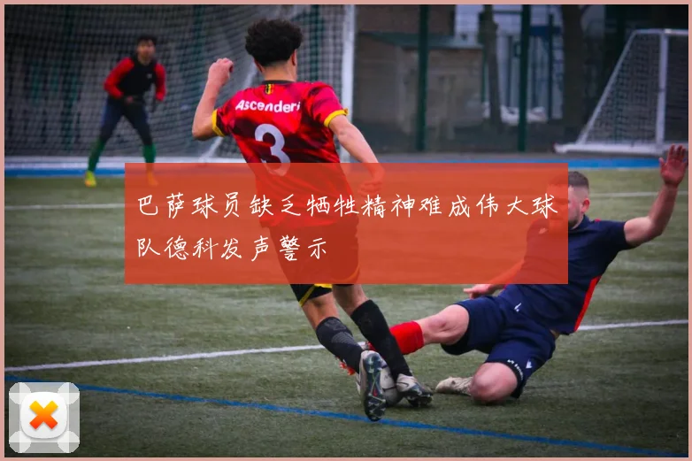 巴萨球员缺乏牺牲精神难成伟大球队德科发声警示