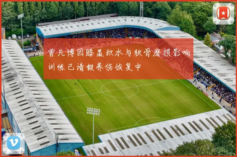 曾凡博因膝盖积水与软骨磨损影响训练已请假养伤恢复中