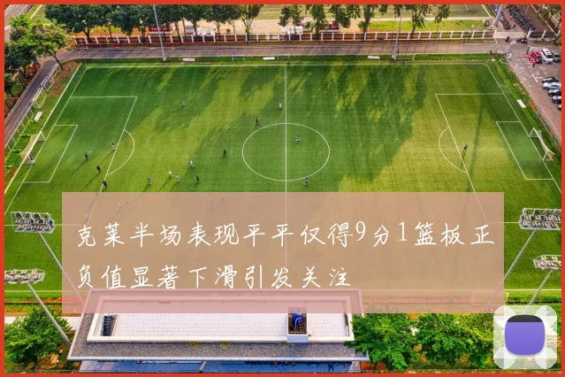 克莱半场表现平平仅得9分1篮板正负值显著下滑引发关注