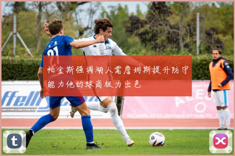 帕金斯强调湖人需詹姆斯提升防守能力他的球商极为出色