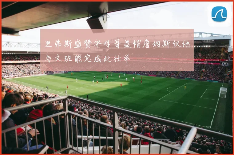 里弗斯盛赞字母哥盖帽詹姆斯仅他与文班能完成此壮举