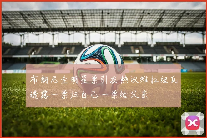 布朗尼全明星票引发热议维拉纽瓦透露一票归自己一票给父亲