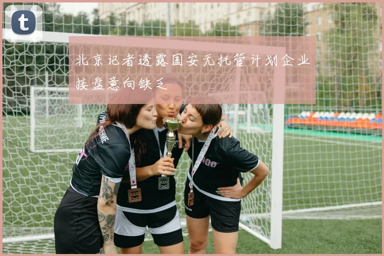 北京记者透露国安无托管计划企业接盘意向缺乏