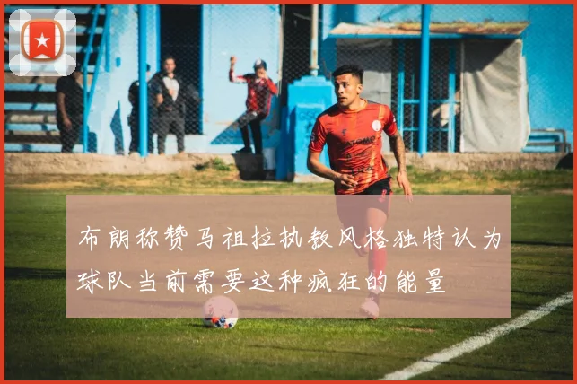 布朗称赞马祖拉执教风格独特认为球队当前需要这种疯狂的能量