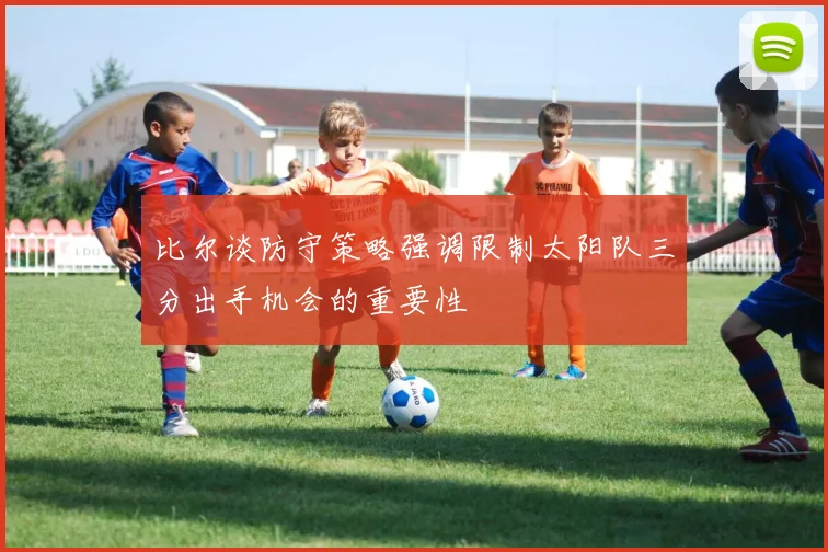 比尔谈防守策略强调限制太阳队三分出手机会的重要性