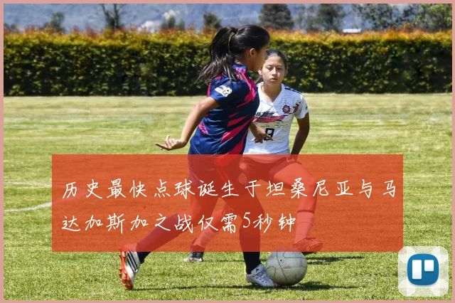 历史最快点球诞生于坦桑尼亚与马达加斯加之战仅需5秒钟