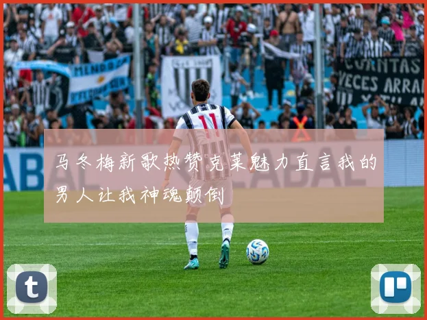 马冬梅新歌热赞克莱魅力直言我的男人让我神魂颠倒
