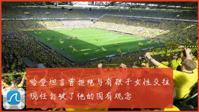 哈登坦言曾拒绝与有孩子女性交往现任打破了他的固有观念
