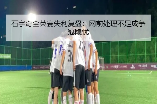 石宇奇全英赛失利复盘：网前处理不足成争冠隐忧